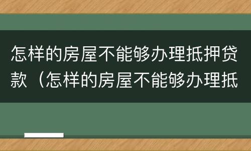 怎样的房屋不能够办理抵押贷款（怎样的房屋不能够办理抵押贷款业务）