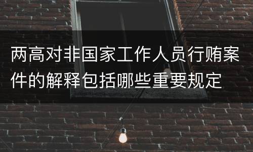 两高对非国家工作人员行贿案件的解释包括哪些重要规定
