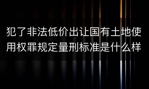 犯了非法低价出让国有土地使用权罪规定量刑标准是什么样