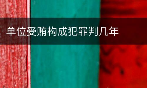 单位受贿构成犯罪判几年