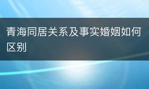 青海同居关系及事实婚姻如何区别