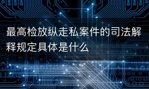 最高检放纵走私案件的司法解释规定具体是什么