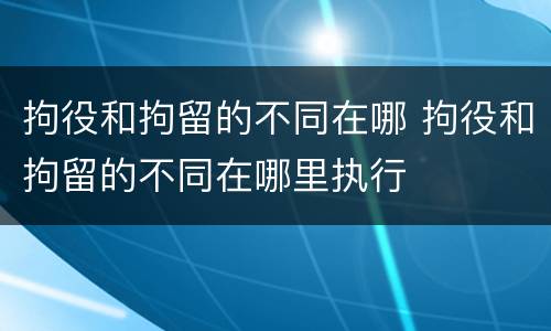 拘役和拘留的不同在哪 拘役和拘留的不同在哪里执行
