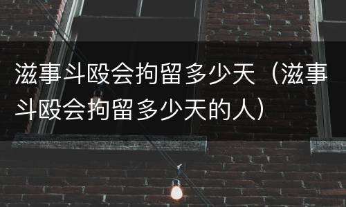 滋事斗殴会拘留多少天（滋事斗殴会拘留多少天的人）