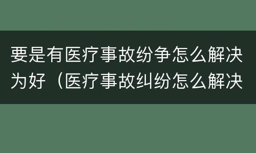 要是有医疗事故纷争怎么解决为好（医疗事故纠纷怎么解决）