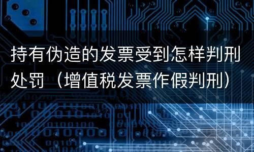 持有伪造的发票受到怎样判刑处罚（增值税发票作假判刑）