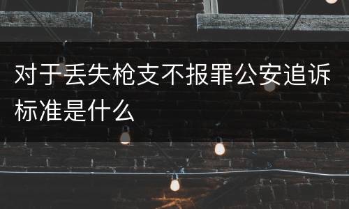 对于丢失枪支不报罪公安追诉标准是什么