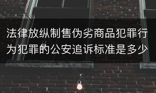 法律放纵制售伪劣商品犯罪行为犯罪的公安追诉标准是多少