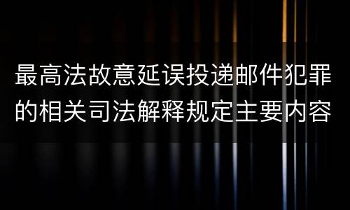 最高法故意延误投递邮件犯罪的相关司法解释规定主要内容有哪些