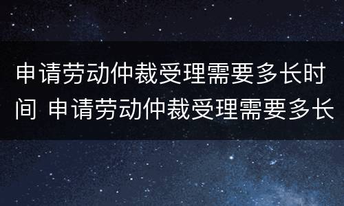 申请劳动仲裁受理需要多长时间 申请劳动仲裁受理需要多长时间出结果