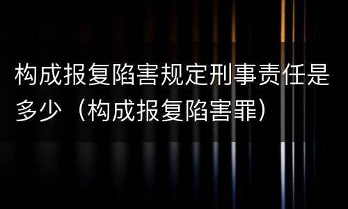 构成报复陷害规定刑事责任是多少（构成报复陷害罪）