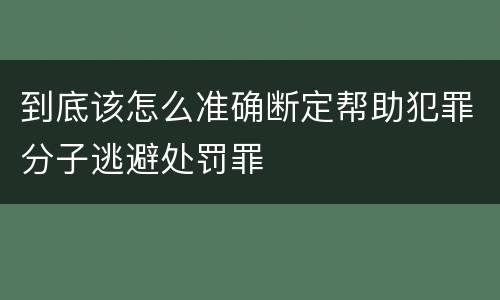 到底该怎么准确断定帮助犯罪分子逃避处罚罪