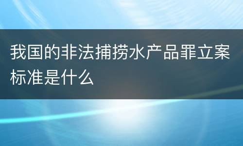 我国的非法捕捞水产品罪立案标准是什么