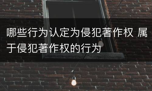 哪些行为认定为侵犯著作权 属于侵犯著作权的行为