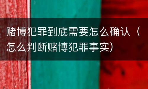 赌博犯罪到底需要怎么确认（怎么判断赌博犯罪事实）