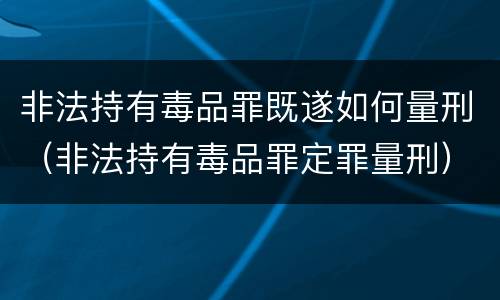 非法持有毒品罪既遂如何量刑（非法持有毒品罪定罪量刑）