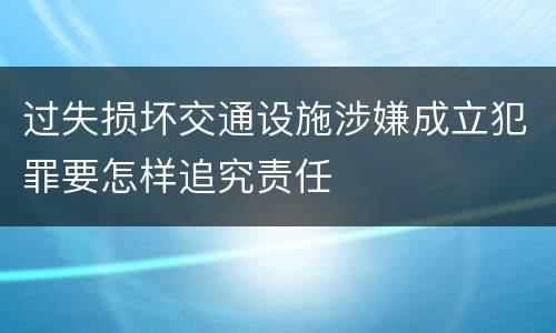过失损坏交通设施涉嫌成立犯罪要怎样追究责任