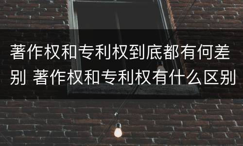 著作权和专利权到底都有何差别 著作权和专利权有什么区别