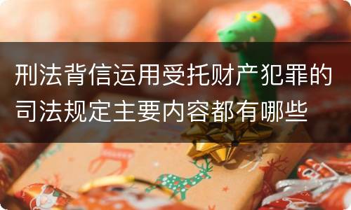 刑法背信运用受托财产犯罪的司法规定主要内容都有哪些