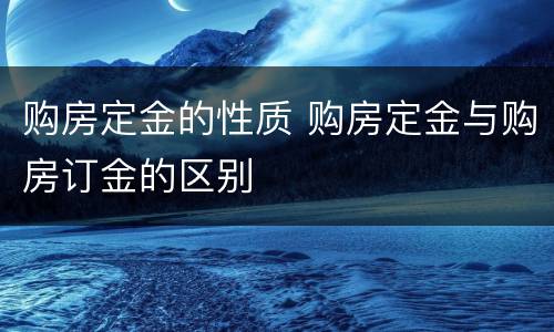购房定金的性质 购房定金与购房订金的区别