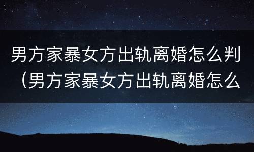 男方家暴女方出轨离婚怎么判（男方家暴女方出轨离婚怎么判刑）