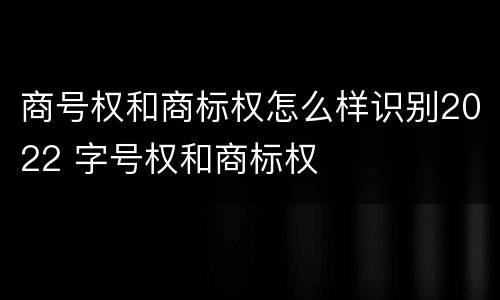 商号权和商标权怎么样识别2022 字号权和商标权