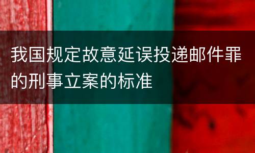 我国规定故意延误投递邮件罪的刑事立案的标准