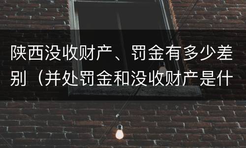 陕西没收财产、罚金有多少差别（并处罚金和没收财产是什么意思）