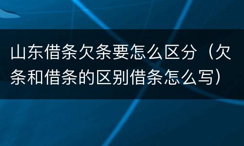 山东借条欠条要怎么区分（欠条和借条的区别借条怎么写）