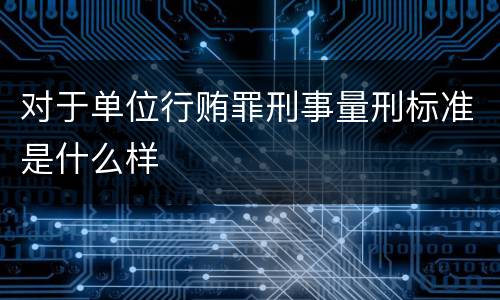对于单位行贿罪刑事量刑标准是什么样