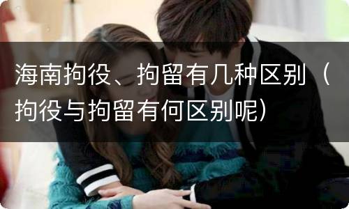 海南拘役、拘留有几种区别（拘役与拘留有何区别呢）