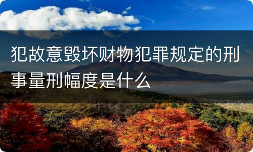 犯故意毁坏财物犯罪规定的刑事量刑幅度是什么