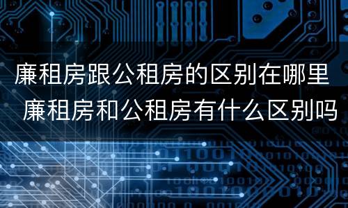 廉租房跟公租房的区别在哪里 廉租房和公租房有什么区别吗