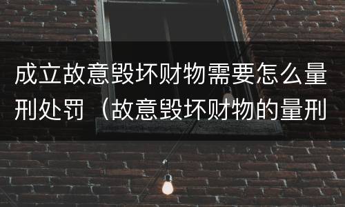 成立故意毁坏财物需要怎么量刑处罚（故意毁坏财物的量刑标准）