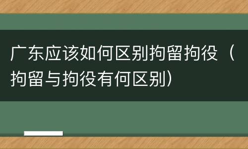 广东应该如何区别拘留拘役（拘留与拘役有何区别）