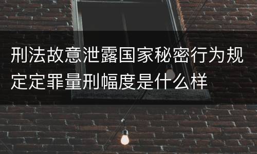 刑法故意泄露国家秘密行为规定定罪量刑幅度是什么样