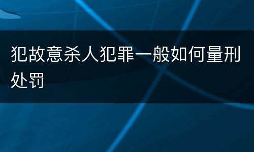 犯故意杀人犯罪一般如何量刑处罚