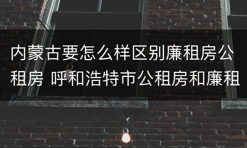 内蒙古要怎么样区别廉租房公租房 呼和浩特市公租房和廉租房的区别