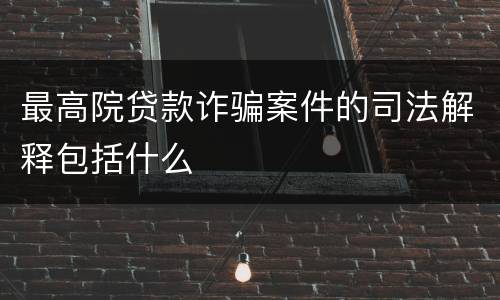 最高院贷款诈骗案件的司法解释包括什么