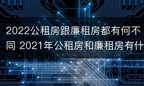 2022公租房跟廉租房都有何不同 2021年公租房和廉租房有什么区别