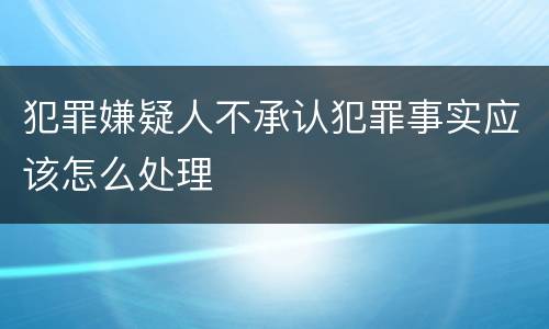 犯罪嫌疑人不承认犯罪事实应该怎么处理