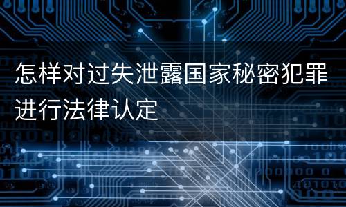 怎样对过失泄露国家秘密犯罪进行法律认定