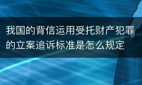 我国的背信运用受托财产犯罪的立案追诉标准是怎么规定