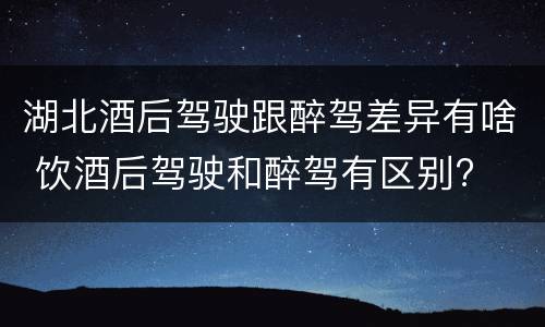 湖北酒后驾驶跟醉驾差异有啥 饮酒后驾驶和醉驾有区别?