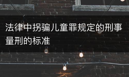 法律中拐骗儿童罪规定的刑事量刑的标准