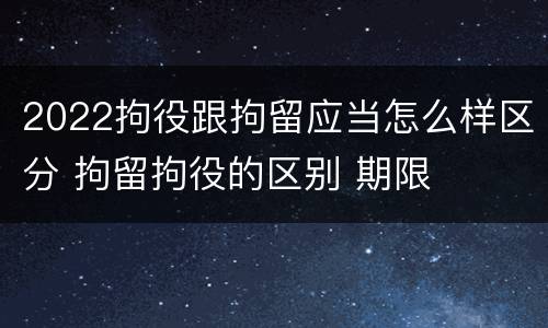 2022拘役跟拘留应当怎么样区分 拘留拘役的区别 期限
