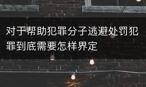 对于帮助犯罪分子逃避处罚犯罪到底需要怎样界定