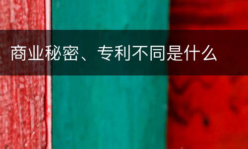 商业秘密、专利不同是什么