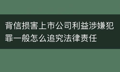 背信损害上市公司利益涉嫌犯罪一般怎么追究法律责任