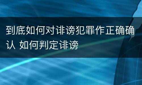 到底如何对诽谤犯罪作正确确认 如何判定诽谤